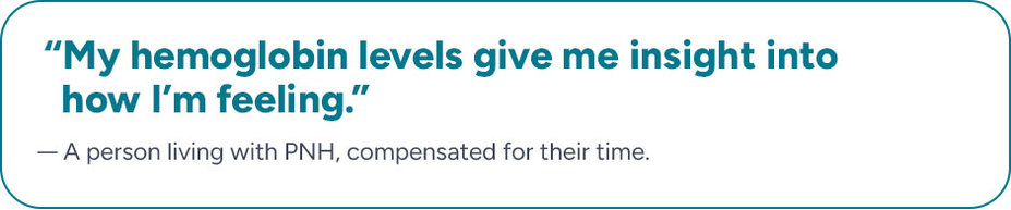“My hemoglobin levels give me insight into how I’m feeling.” A person living with PNH, compensated for their time.