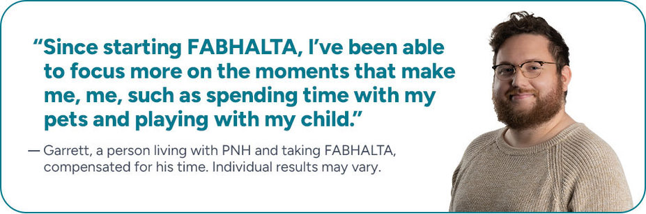 “Since starting FABHALTA, I’ve been able to focus more on the moments that make me, me, such as spending time with my pets and playing with my child.” Garrett, a person living with PNH and taking FABHALTA, compensated for his time. Individual results may vary.