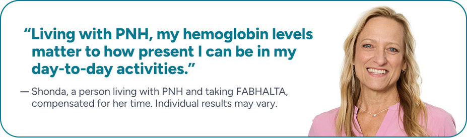 “Living with PNH, my hemoglobin levels matter to how present I can be in my day-to-day activities.” Shonda, a person living with PNH and taking FABHALTA, compensated for her time. Individual results may vary.