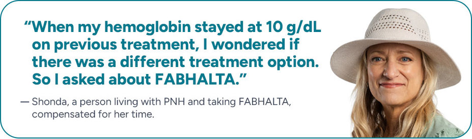 “When my hemoglobin stayed at 10 g/dL on previous treatment, I wondered if there was a different treatment option. So I asked about FABHALTA.” – Shonda, a person living with PNH and taking FABHALTA, compensated for her time.