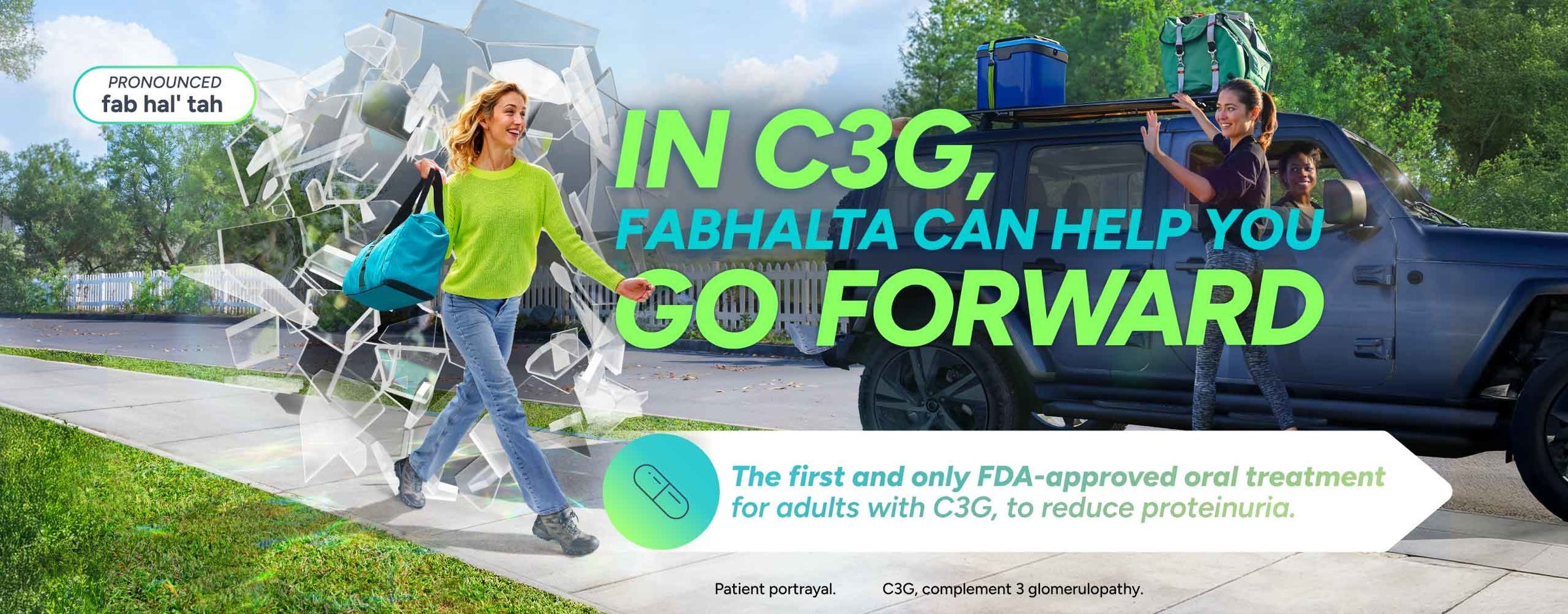 In C3G, FABHALTA Can Help You Go Forward. The first and only FDA-approved oral treatment for adults with C3G, to reduce proteinuria.