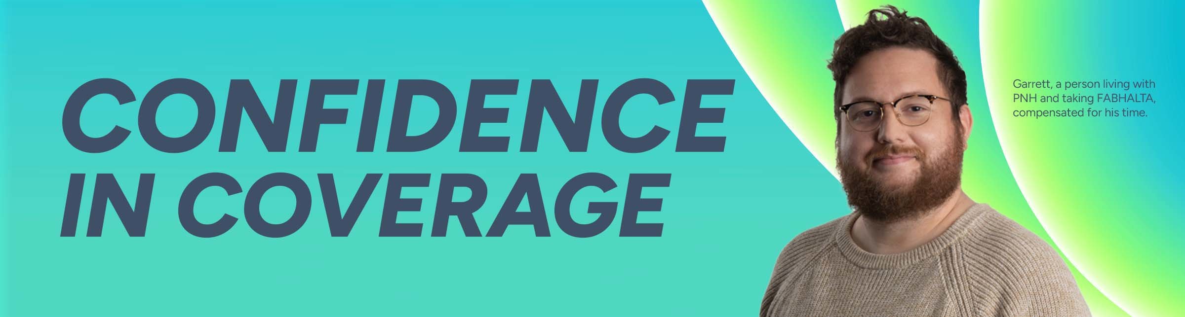 Confidence in Coverage. Garrett, a person living with PNH and taking FABHALTA, compensated for his time.