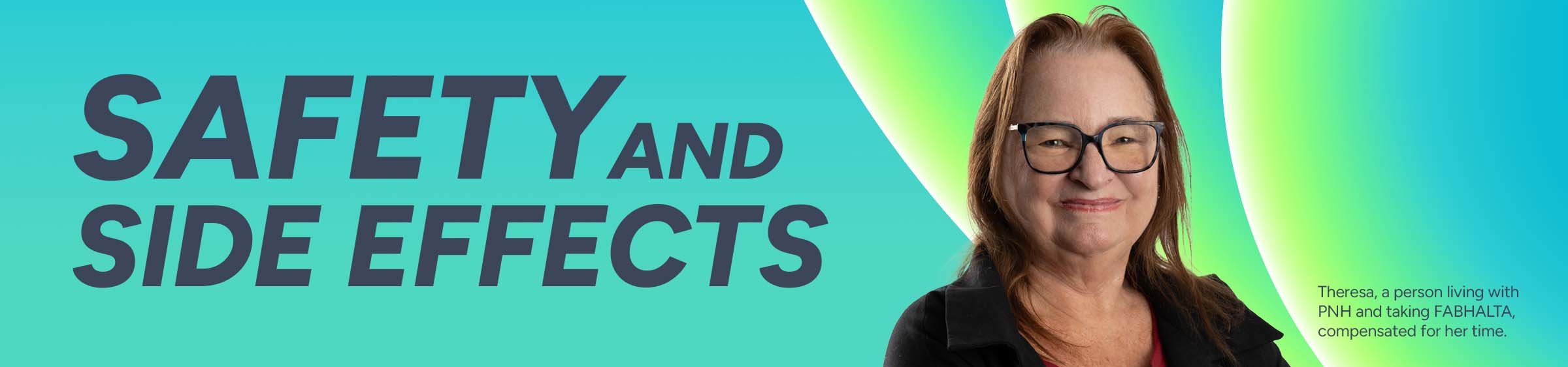 Safety and side effects. Theresa, a person living with PNH and taking FABHALTA, compensated for her time