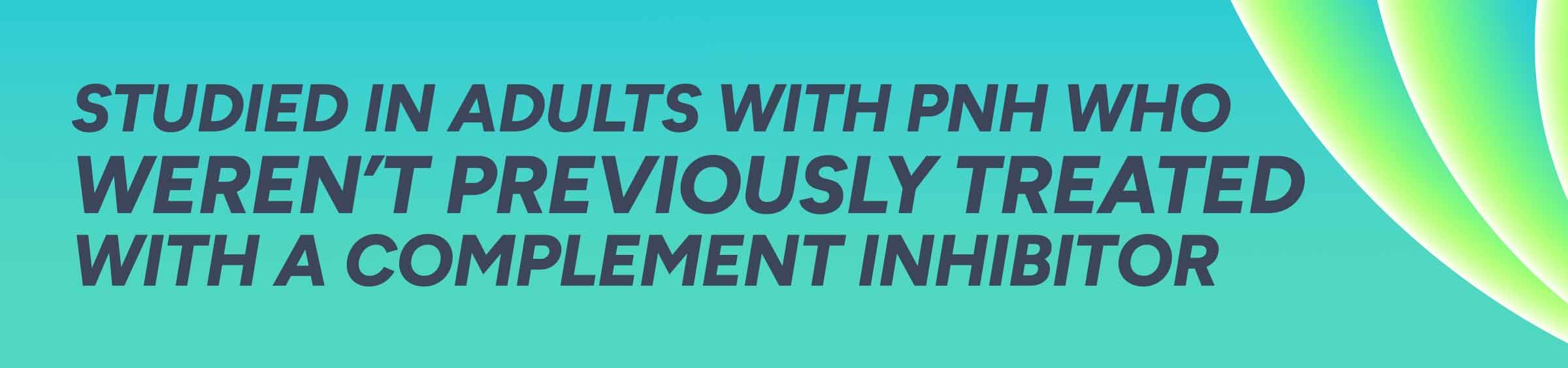Studied in adults with PNH who weren’t previously treated with a complement inhibitor