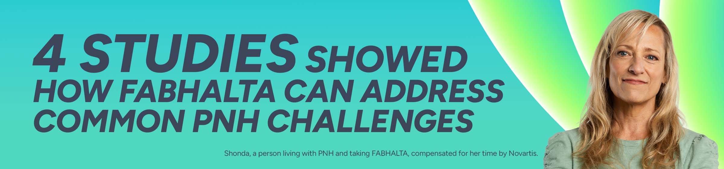 4 studies showed how FABHALTA can address common PNH challenges. Shonda, a person living with PNH and taking FABHALTA, compensated for her time by Novartis.