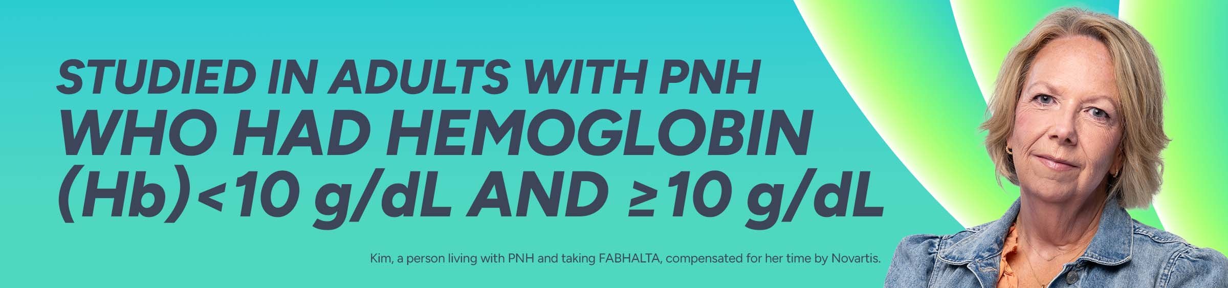 Studied in adults with PNH who had hemoglobin (Hb) <10 g/dL and ≥10 g/dL. Kim, a person living with PNH and taking FABHALTA, compensated for her time by Novartis.