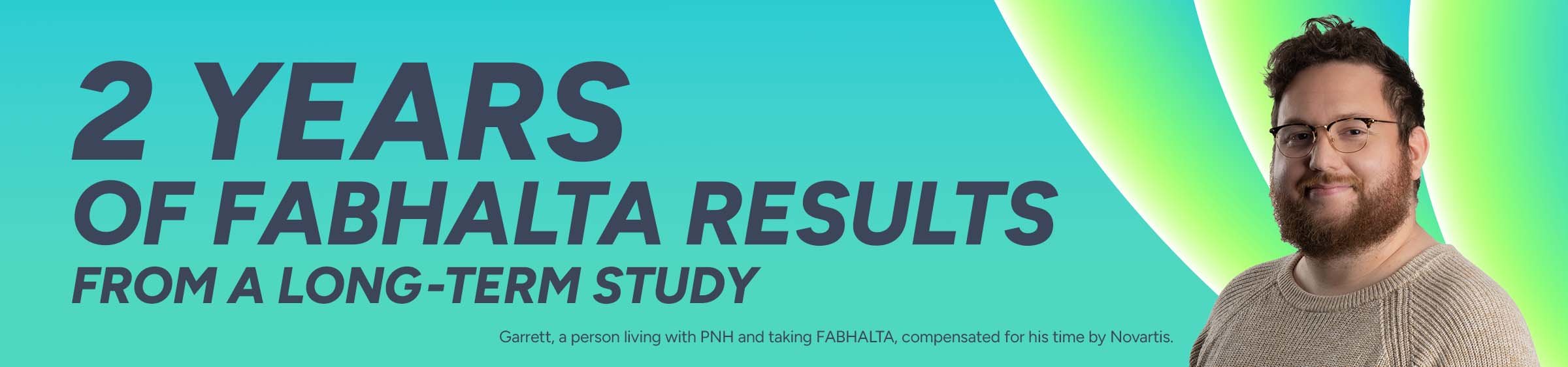 2 years of FABHALTA results from a long-term study. Garrett, a person living with PNH and taking FABHALTA, compensated for his time by Novartis.