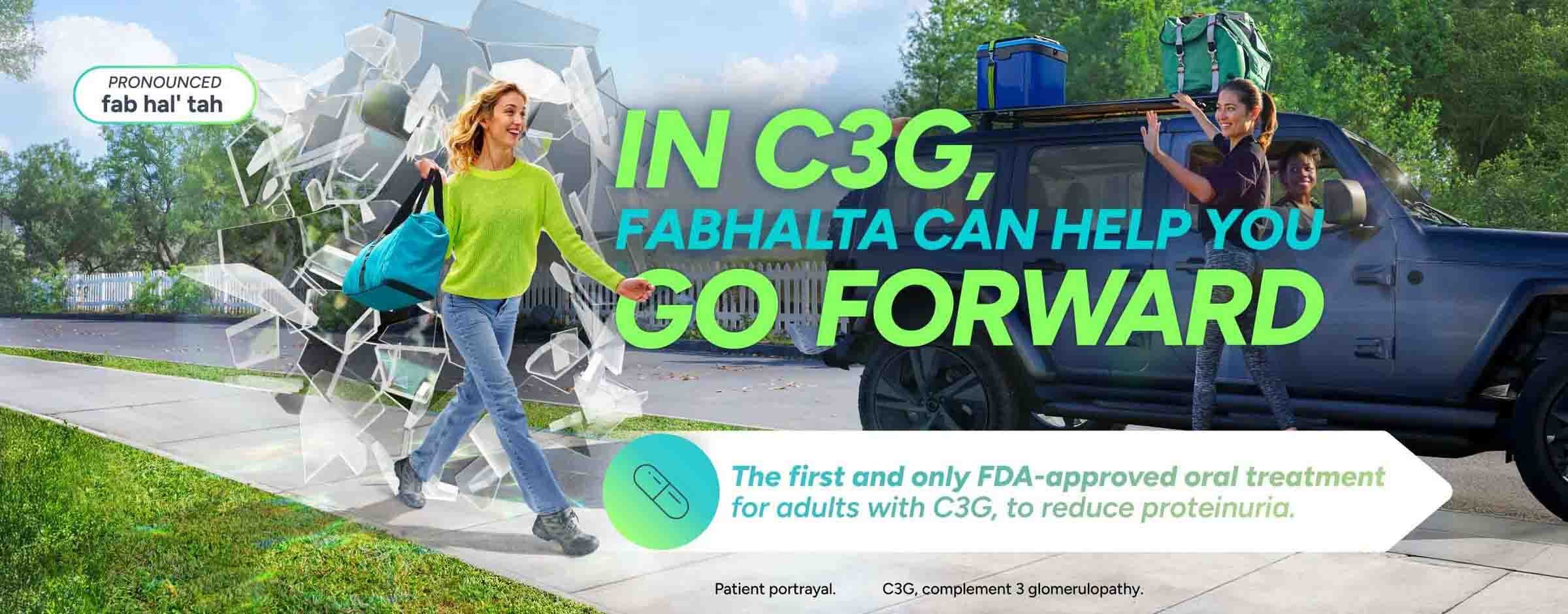 In C3G, FABHALTA Can Help You Go Forward. The first and only FDA-approved oral treatment for adults with C3G, to reduce proteinuria.